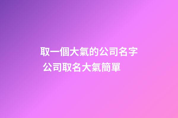 取一個大氣的公司名字 公司取名大氣簡單-第1張-公司起名-玄機派